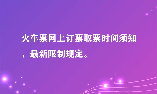 火车票网上订票取票时间须知，最新限制规定。
