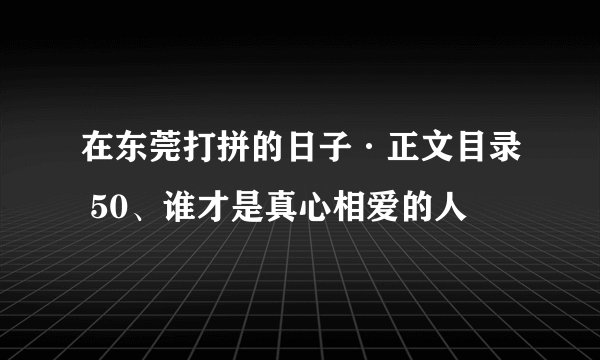 在东莞打拼的日子·正文目录 50、谁才是真心相爱的人