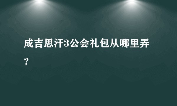 成吉思汗3公会礼包从哪里弄？