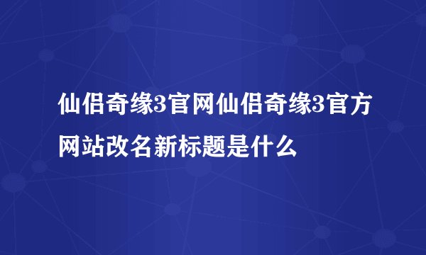仙侣奇缘3官网仙侣奇缘3官方网站改名新标题是什么