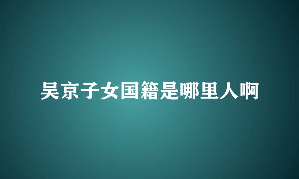 吴京子女国籍是哪里人啊