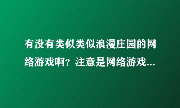 有没有类似类似浪漫庄园的网络游戏啊？注意是网络游戏，不是网页游戏！！！最好是风格可爱，画面精美的。