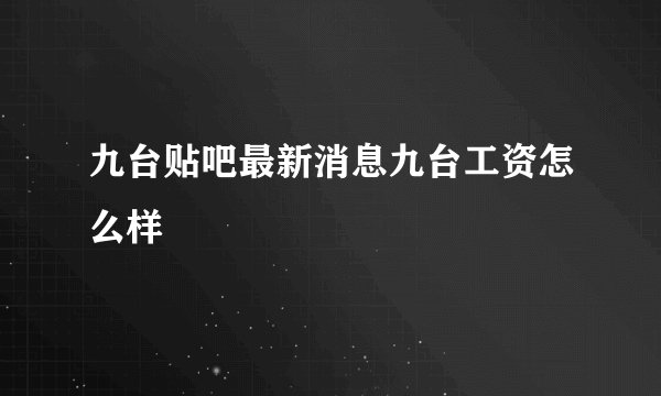 九台贴吧最新消息九台工资怎么样