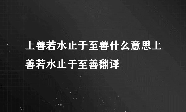 上善若水止于至善什么意思上善若水止于至善翻译
