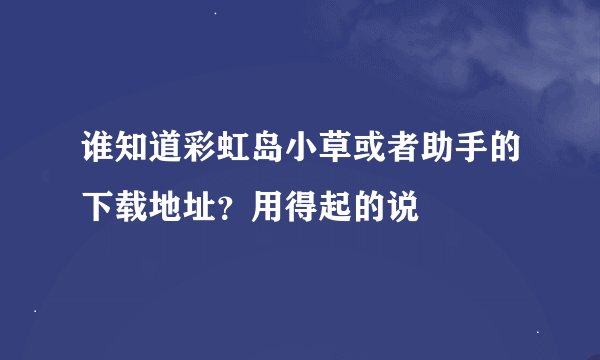 谁知道彩虹岛小草或者助手的下载地址？用得起的说