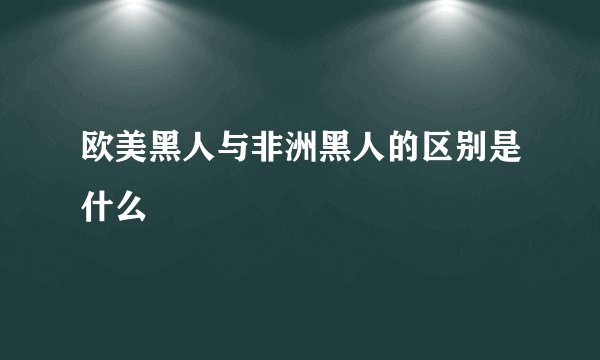 欧美黑人与非洲黑人的区别是什么