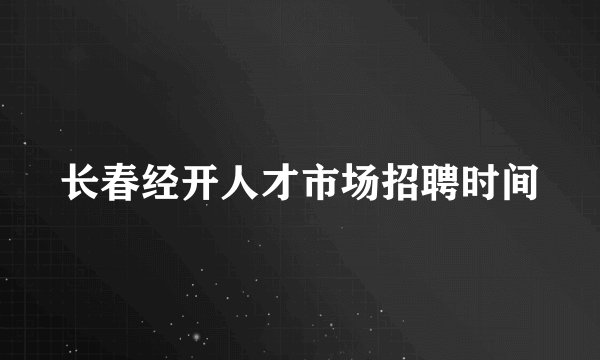 长春经开人才市场招聘时间