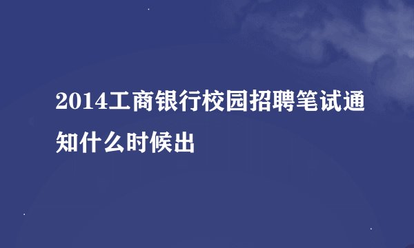 2014工商银行校园招聘笔试通知什么时候出