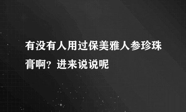 有没有人用过保美雅人参珍珠膏啊？进来说说呢
