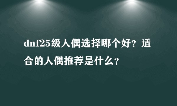 dnf25级人偶选择哪个好？适合的人偶推荐是什么？