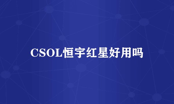 CSOL恒宇红星好用吗