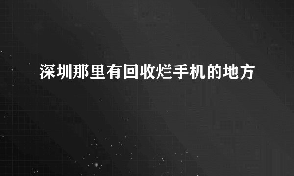 深圳那里有回收烂手机的地方