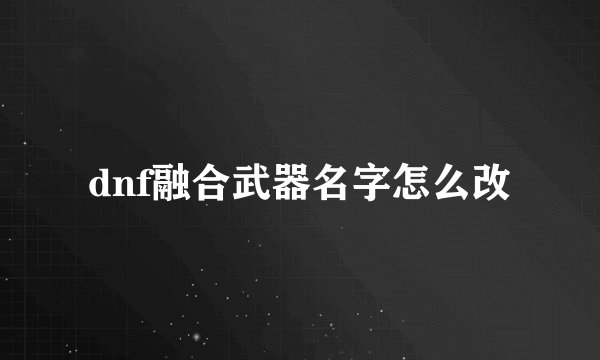 dnf融合武器名字怎么改