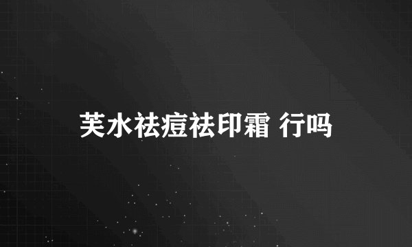 芙水祛痘祛印霜 行吗