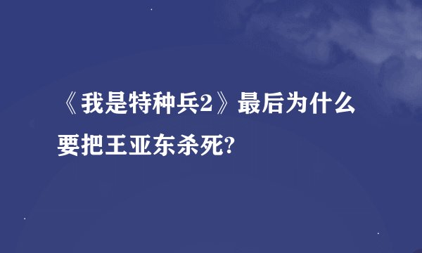 《我是特种兵2》最后为什么要把王亚东杀死?