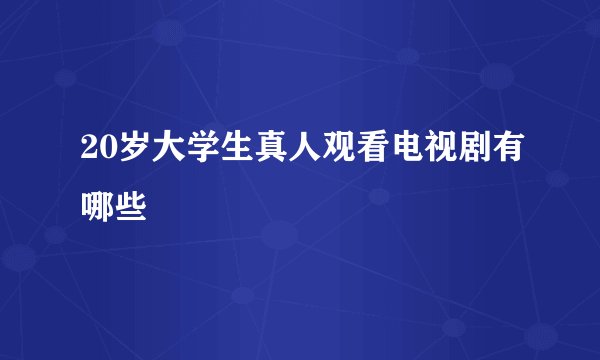 20岁大学生真人观看电视剧有哪些