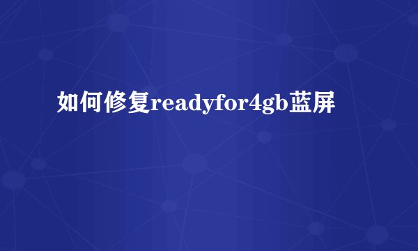 如何修复readyfor4gb蓝屏