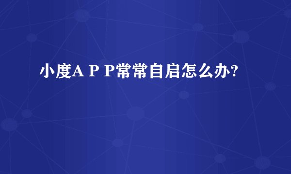 小度A P P常常自启怎么办?