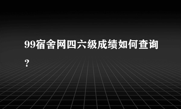 99宿舍网四六级成绩如何查询？