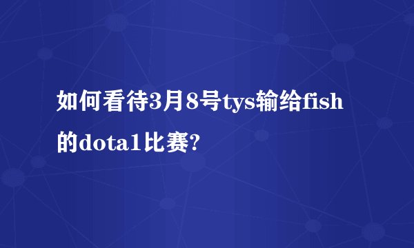 如何看待3月8号tys输给fish的dota1比赛?