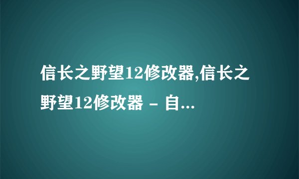信长之野望12修改器,信长之野望12修改器 - 自由定制游戏体验