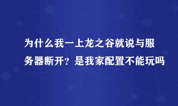 为什么我一上龙之谷就说与服务器断开？是我家配置不能玩吗