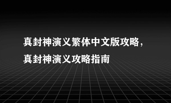 真封神演义繁体中文版攻略，真封神演义攻略指南