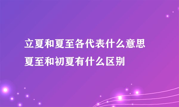 立夏和夏至各代表什么意思 夏至和初夏有什么区别