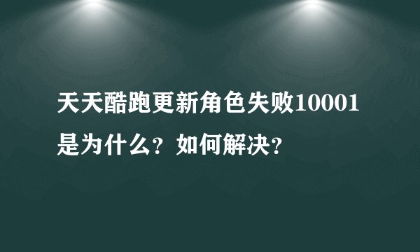 天天酷跑更新角色失败10001是为什么？如何解决？