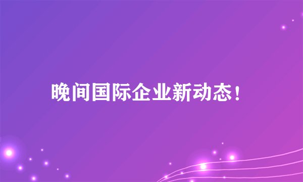 晚间国际企业新动态！