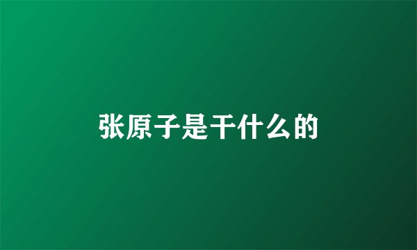 张原子是干什么的
