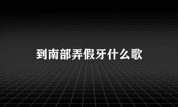 到南部弄假牙什么歌