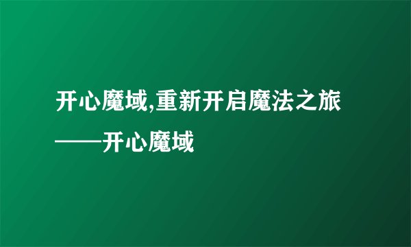 开心魔域,重新开启魔法之旅——开心魔域