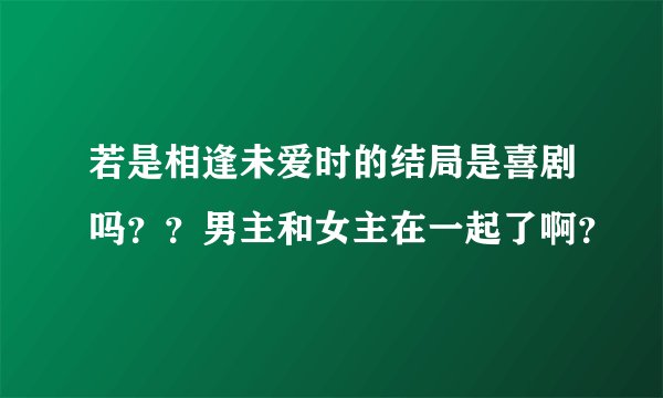 若是相逢未爱时的结局是喜剧吗？？男主和女主在一起了啊？