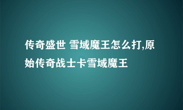 传奇盛世 雪域魔王怎么打,原始传奇战士卡雪域魔王