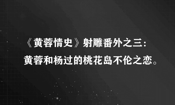 《黄蓉情史》射雕番外之三：黄蓉和杨过的桃花岛不伦之恋。