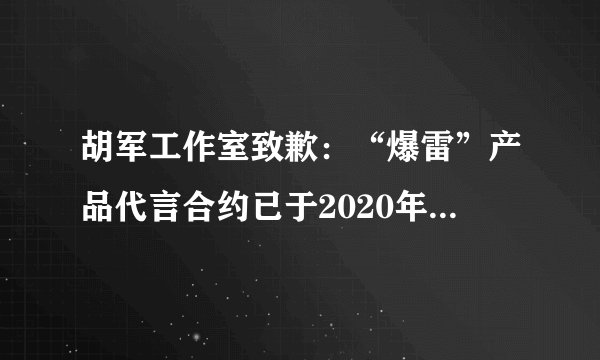 胡军工作室致歉：“爆雷”产品代言合约已于2020年6月结束