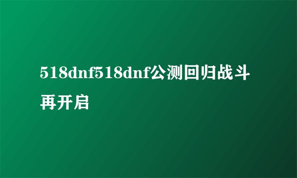 518dnf518dnf公测回归战斗再开启