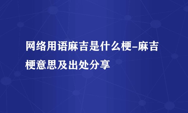 网络用语麻吉是什么梗-麻吉梗意思及出处分享