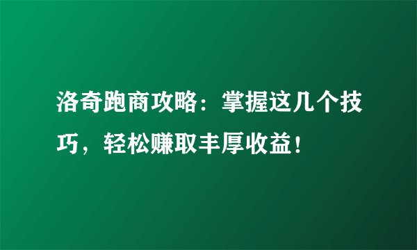洛奇跑商攻略：掌握这几个技巧，轻松赚取丰厚收益！
