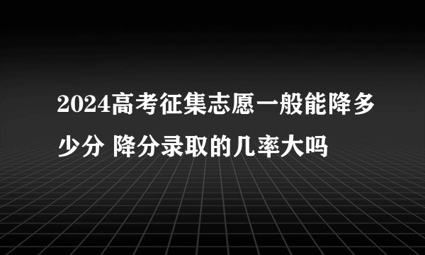 2024高考征集志愿一般能降多少分 降分录取的几率大吗