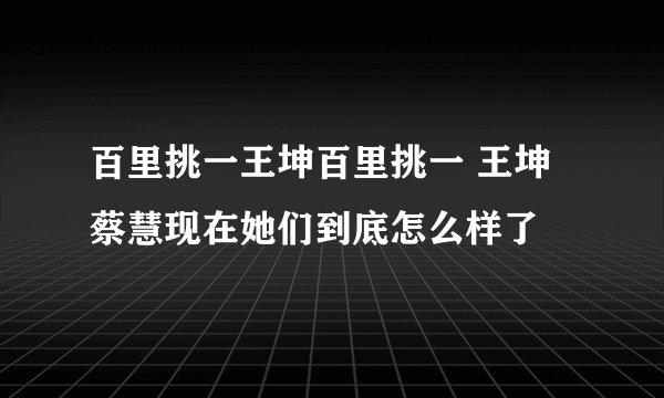 百里挑一王坤百里挑一 王坤 蔡慧现在她们到底怎么样了