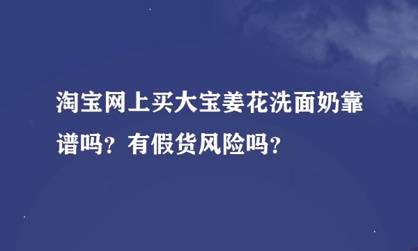 淘宝网上买大宝姜花洗面奶靠谱吗？有假货风险吗？