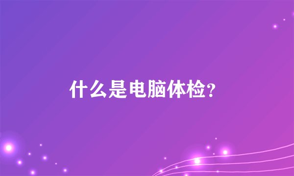 什么是电脑体检？