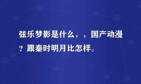 弦乐梦影是什么，，国产动漫？跟秦时明月比怎样。