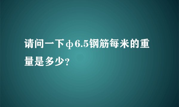 请问一下ф6.5钢筋每米的重量是多少？
