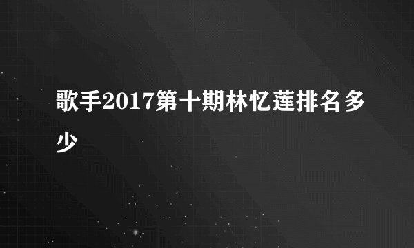 歌手2017第十期林忆莲排名多少