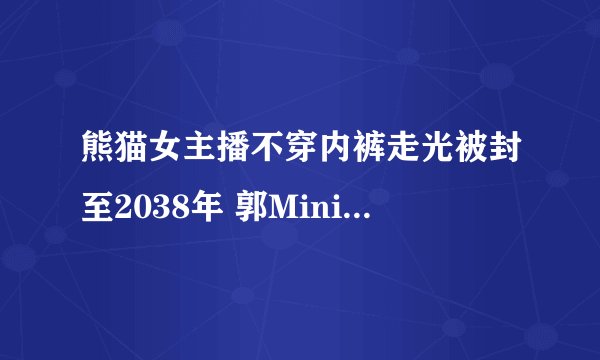 熊猫女主播不穿内裤走光被封至2038年 郭Mini一夜变乖乖女？▏电竞十八啪