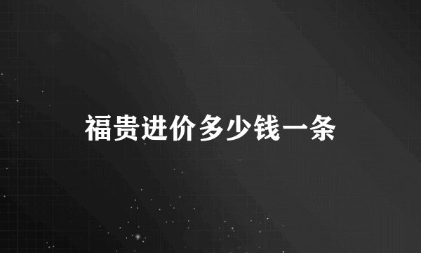 福贵进价多少钱一条
