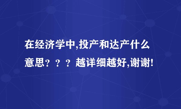 在经济学中,投产和达产什么意思？？？越详细越好,谢谢!